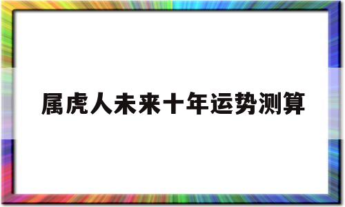 属虎人未来十年运势测算吉凶 属虎人未来十年运势测算吉凶