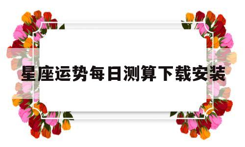 星座运势每日测算下载安装的简单介绍 星座运势每日测算下载安装的简单介绍