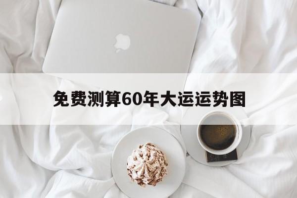 免费测算60年大运运势图 免费测算60年大运运势图