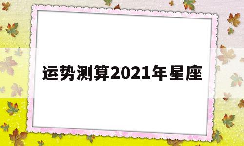 运势测算2021年星座查询 运势测算2021年星座查询