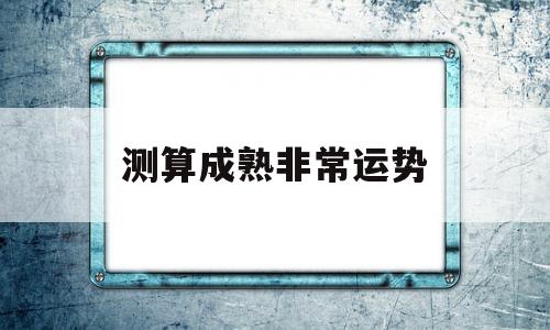 测算成熟非常运势 测算成熟非常运势