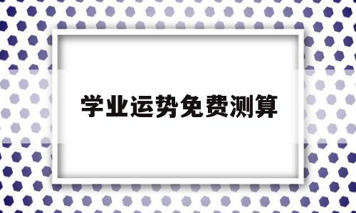 学业运势免费测算的简单介绍 学业运势免费测算的简单介绍