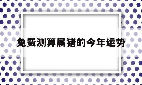 算命免费属相猪的今年命运 算命免费属相猪的今年命运