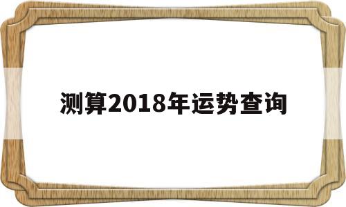 测算2018年运势查询吉日 测算2018年运势查询吉日
