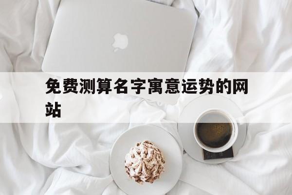 免费测算名字寓意运势的网站的简单介绍