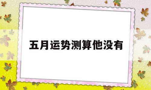 五月运势测算他没有的简单介绍