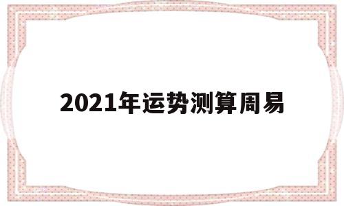 2021年运势测算周易 2021年运势测算周易