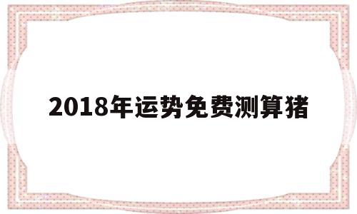 2018年运势免费测算猪的简单介绍