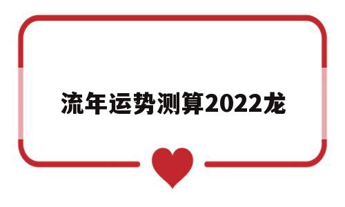 属相龙2022年每月运势大全 属相龙2022年每月运势大全
