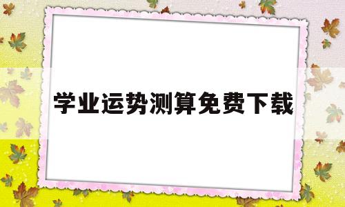 包含学业运势测算免费下载的词条 包含学业运势测算免费下载的词条