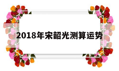 宋韶光2022年运势 宋韶光2022年运势