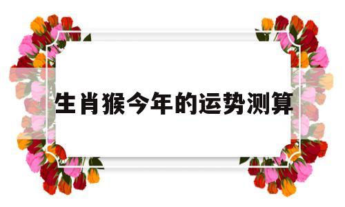 生肖猴今年的运势测算吉凶 生肖猴今年的运势测算吉凶