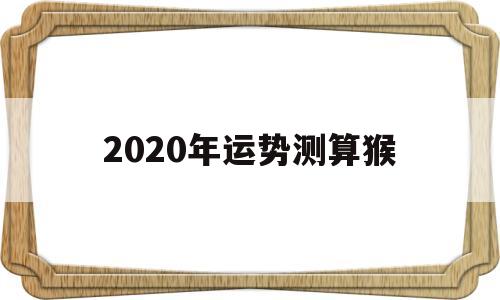 2020年运势测算猴 2020年运势测算猴