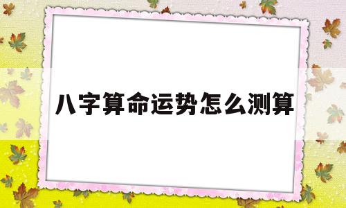 八字算命运势怎么测算 八字算命运势怎么测算