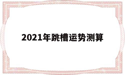 免费测算2021年工作运势 免费测算2021年工作运势