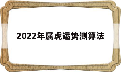 2022年属虎运势测算法 2022年属虎运势测算法