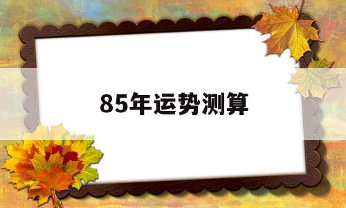 关于85年运势测算的信息
