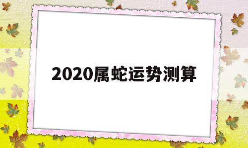 属蛇的运势2020年运程 属蛇的运势2020年运程