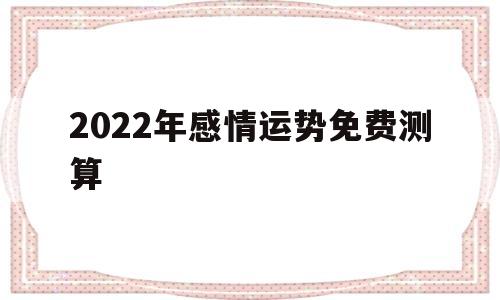 关于2022年感情运势免费测算的信息 关于2022年感情运势免费测算的信息