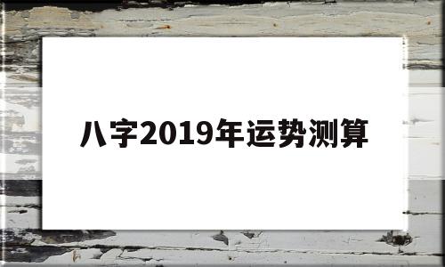 八字2019年运势测算 八字2019年运势测算