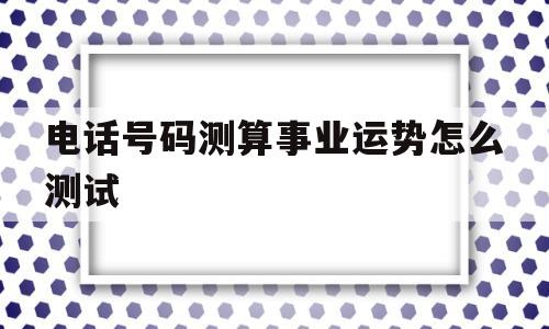 电话号码测算事业运势怎么测试的简单介绍