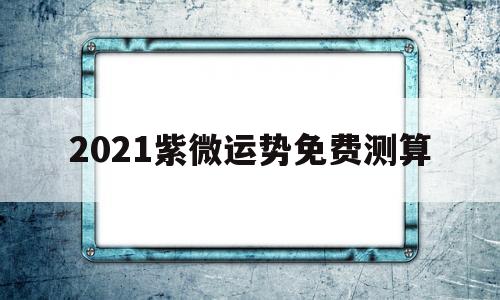 2021紫微运势免费测算