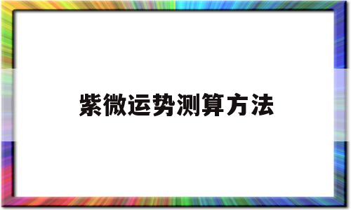 关于紫微运势测算方法的信息