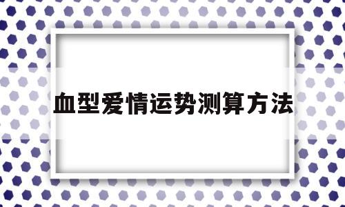 血型爱情运势测算方法的简单介绍 血型爱情运势测算方法的简单介绍