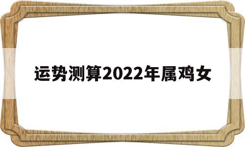 生肖鸡女2022年运势大全 生肖鸡女2022年运势大全