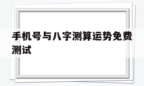 手机号与八字测算运势免费测试的简单介绍