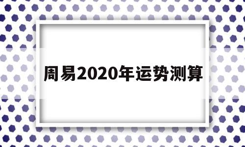 周易2020年运势测算表 周易2020年运势测算表