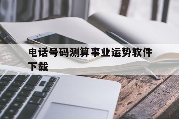 电话号码测算事业运势软件下载的简单介绍 电话号码测算事业运势软件下载的简单介绍