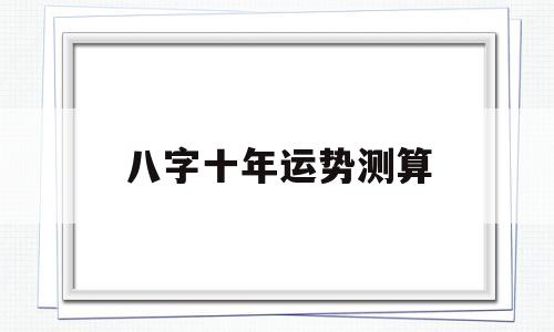 八字十年运势测算 八字十年运势测算