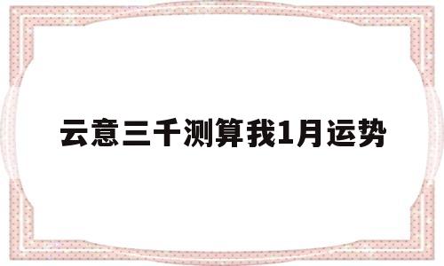 包含云意三千测算我1月运势的词条 包含云意三千测算我1月运势的词条