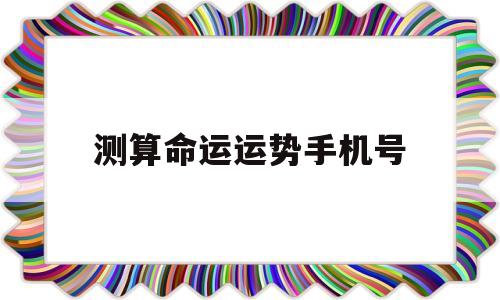 测算命运运势手机号 测算命运运势手机号