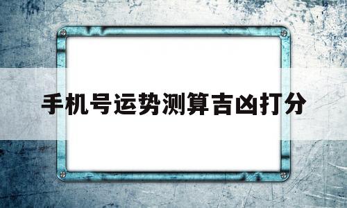手机号运势测算吉凶打分 手机号运势测算吉凶打分