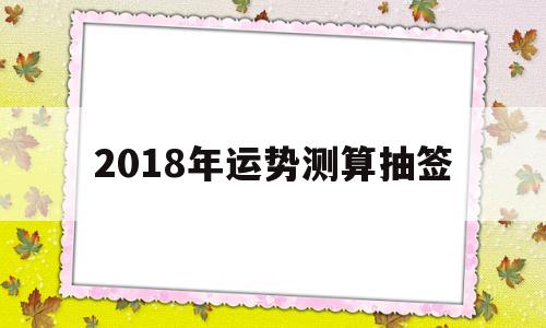 2018年运势测算抽签的简单介绍 2018年运势测算抽签的简单介绍
