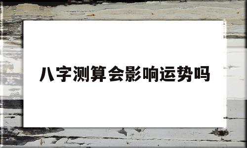 八字测算会影响运势吗女 八字测算会影响运势吗女