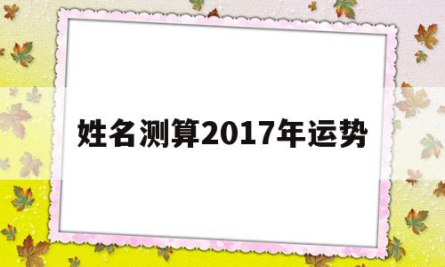 姓名测算2017年运势的简单介绍 姓名测算2017年运势的简单介绍