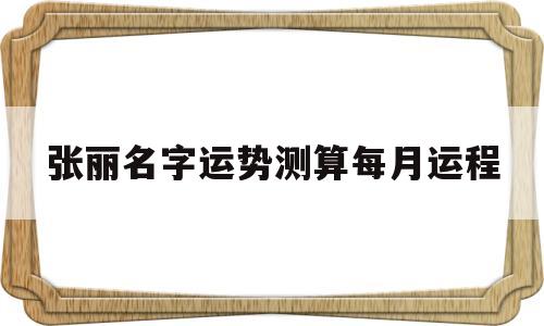 张丽名字运势测算每月运程的简单介绍 张丽名字运势测算每月运程的简单介绍