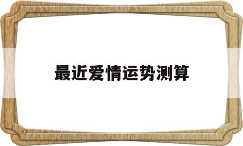 最近爱情运势测算 最近爱情运势测算