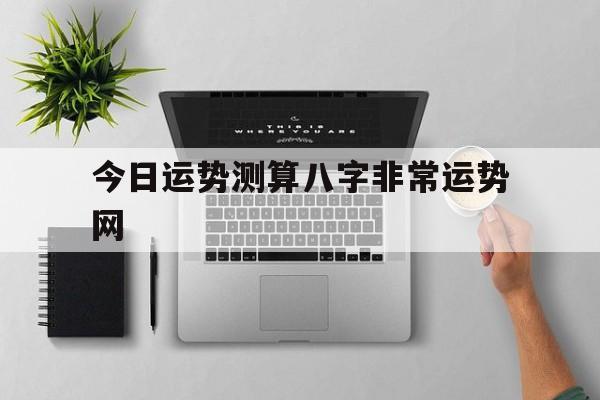 今日运势测算八字非常运势网 今日运势测算八字非常运势网