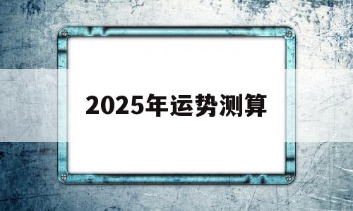 2025年运势测算 2025年运势测算