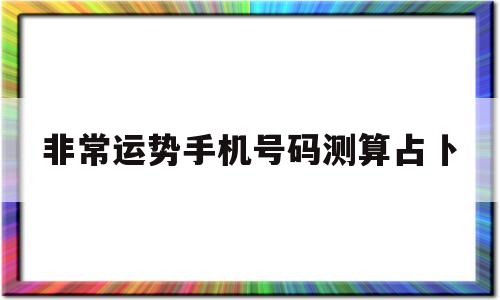 关于非常运势手机号码测算占卜的信息