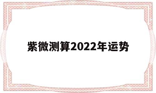 紫微测算2022年运势 紫微测算2022年运势