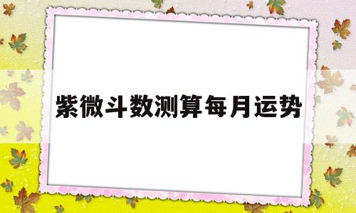 紫微斗数测算每月运势 紫微斗数测算每月运势