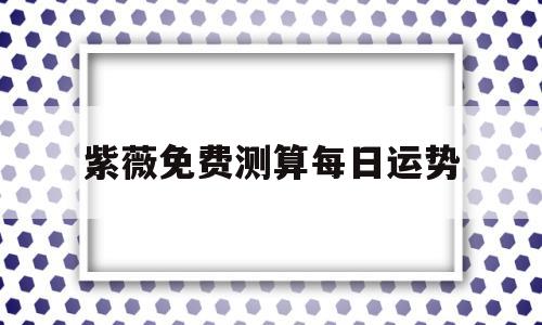 紫薇免费测算每日运势 紫薇免费测算每日运势
