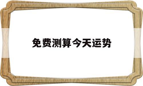 免费测算今天运势 免费测算今天运势
