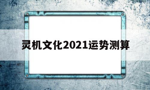 灵筮2021年十二星座运势总览 灵筮2021年十二星座运势总览
