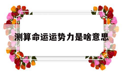 测算命运运势力是啥意思 测算命运运势力是啥意思